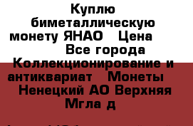 Куплю биметаллическую монету ЯНАО › Цена ­ 6 000 - Все города Коллекционирование и антиквариат » Монеты   . Ненецкий АО,Верхняя Мгла д.